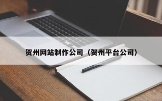 三明贺州网站制作公司（贺州平台公司）